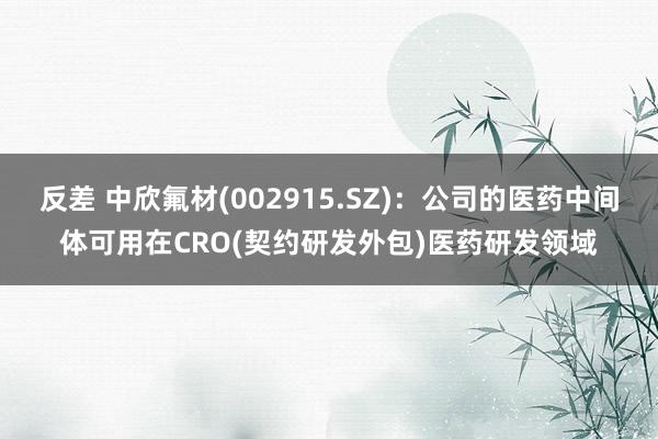 反差 中欣氟材(002915.SZ)：公司的医药中间体可用在CRO(契约研发外包)医药研发领域