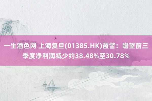 一生酒色网 上海复旦(01385.HK)盈警：瞻望前三季度净利润减少约38.48%至30.78%