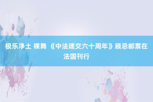 极乐净土 裸舞 《中法建交六十周年》顾忌邮票在法国刊行