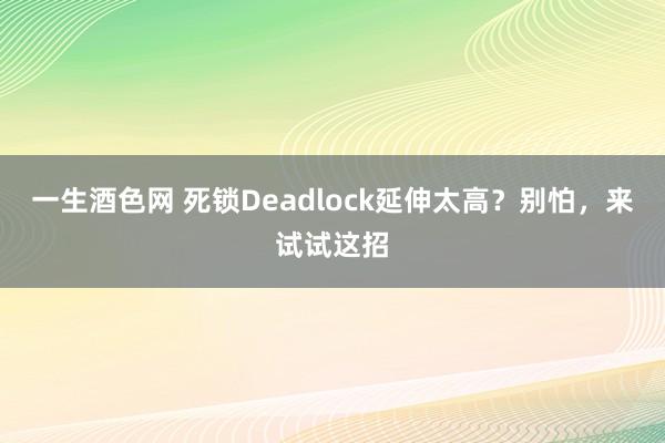 一生酒色网 死锁Deadlock延伸太高？别怕，来试试这招