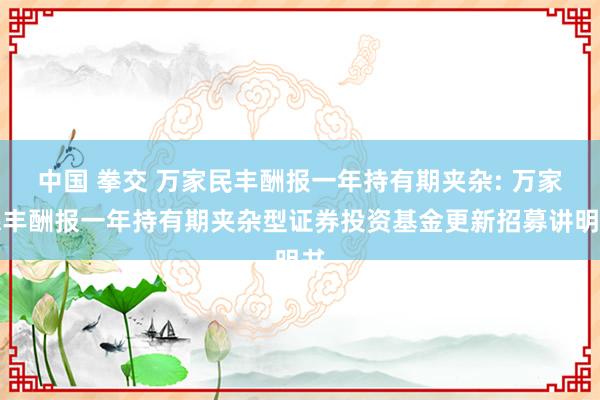 中国 拳交 万家民丰酬报一年持有期夹杂: 万家民丰酬报一年持有期夹杂型证券投资基金更新招募讲明书