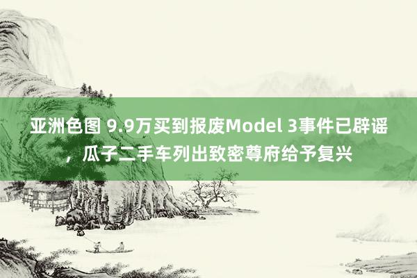 亚洲色图 9.9万买到报废Model 3事件已辟谣，瓜子二手车列出致密尊府给予复兴