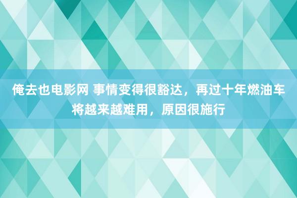 俺去也电影网 事情变得很豁达，再过十年燃油车将越来越难用，原因很施行