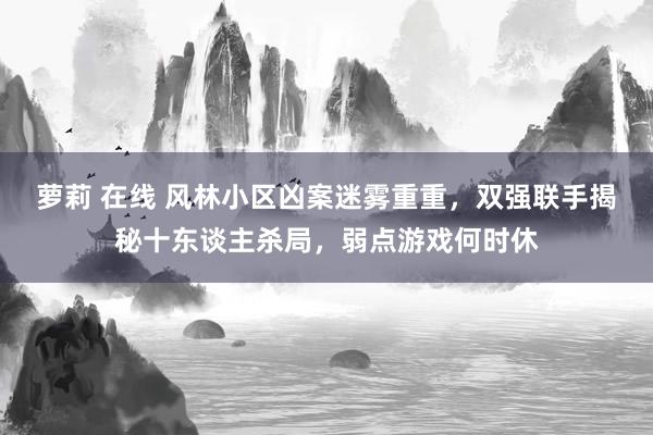 萝莉 在线 风林小区凶案迷雾重重，双强联手揭秘十东谈主杀局，弱点游戏何时休