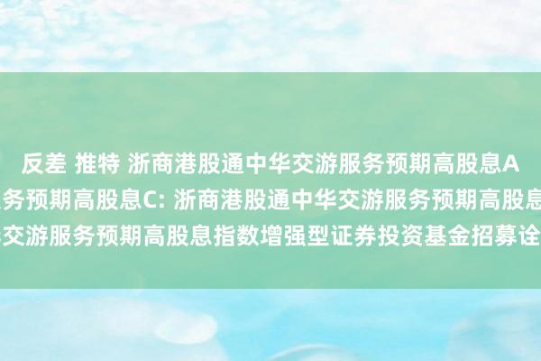 反差 推特 浙商港股通中华交游服务预期高股息A，浙商港股通中华交游服务预期高股息C: 浙商港股通中华交游服务预期高股息指数增强型证券投资基金招募诠释书更新