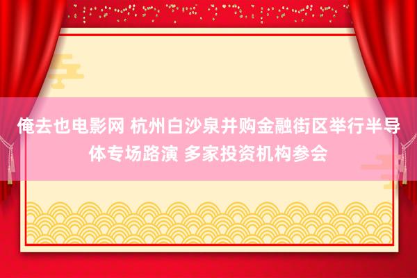 俺去也电影网 杭州白沙泉并购金融街区举行半导体专场路演 多家投资机构参会