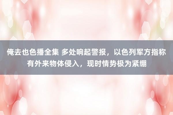 俺去也色播全集 多处响起警报，以色列军方指称有外来物体侵入，现时情势极为紧绷