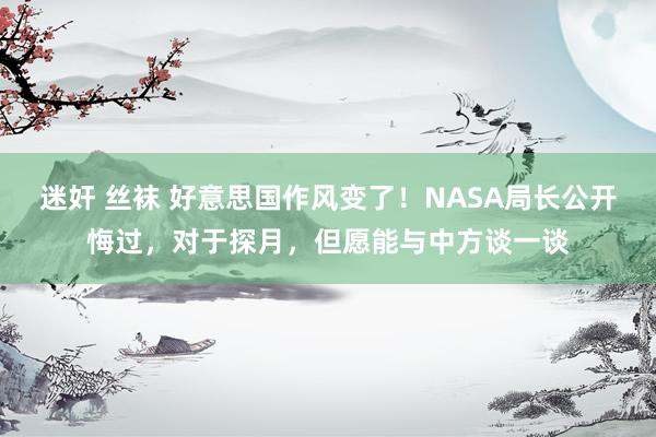 迷奸 丝袜 好意思国作风变了！NASA局长公开悔过，对于探月，但愿能与中方谈一谈