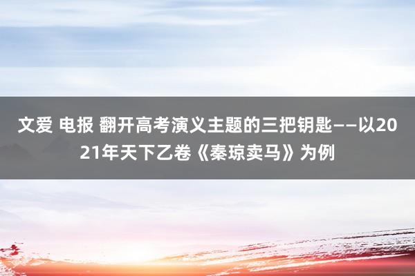 文爱 电报 翻开高考演义主题的三把钥匙——以2021年天下乙卷《秦琼卖马》为例