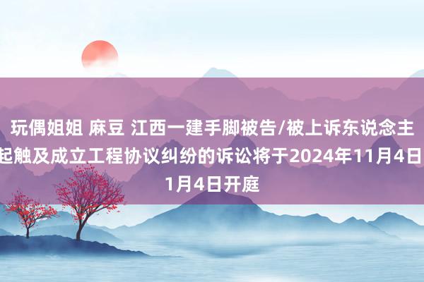 玩偶姐姐 麻豆 江西一建手脚被告/被上诉东说念主的1起触及成立工程协议纠纷的诉讼将于2024年11月4日开庭