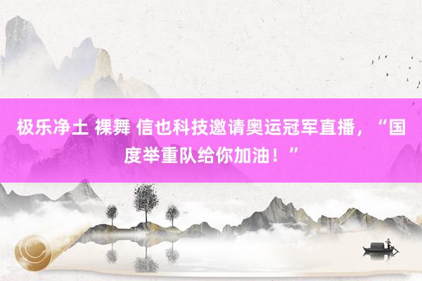 极乐净土 裸舞 信也科技邀请奥运冠军直播，“国度举重队给你加油！”