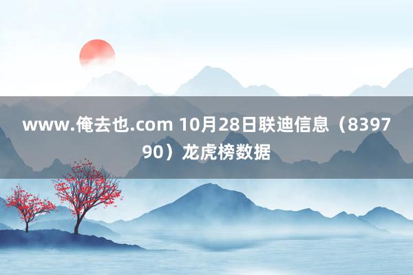 www.俺去也.com 10月28日联迪信息（839790）龙虎榜数据