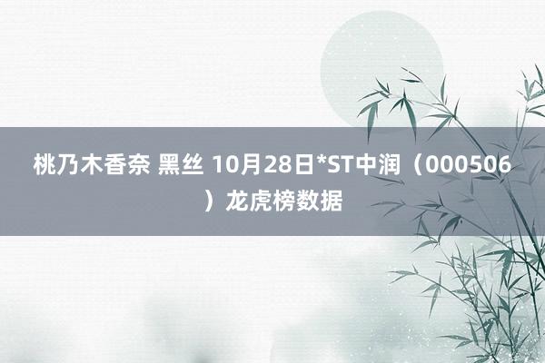 桃乃木香奈 黑丝 10月28日*ST中润（000506）龙虎榜数据