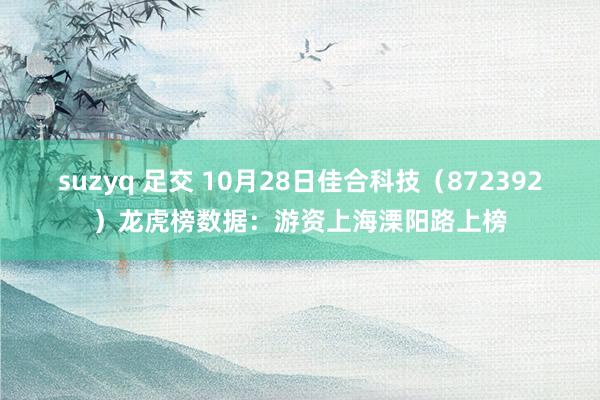 suzyq 足交 10月28日佳合科技（872392）龙虎榜数据：游资上海溧阳路上榜