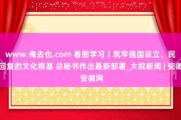 www.俺去也.com 看图学习丨筑牢强国设立、民族回复的文化根基 总秘书作出最新部署_大皖新闻 | 安徽网