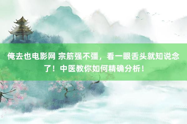 俺去也电影网 宗筋强不彊，看一眼舌头就知说念了！中医教你如何精确分析！