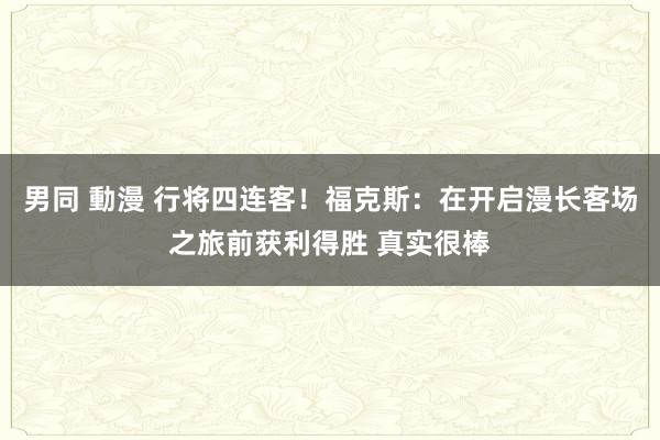 男同 動漫 行将四连客！福克斯：在开启漫长客场之旅前获利得胜 真实很棒