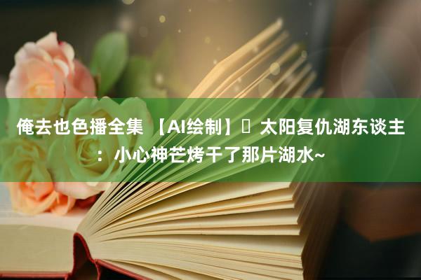 俺去也色播全集 【AI绘制】☀太阳复仇湖东谈主：小心神芒烤干了那片湖水~