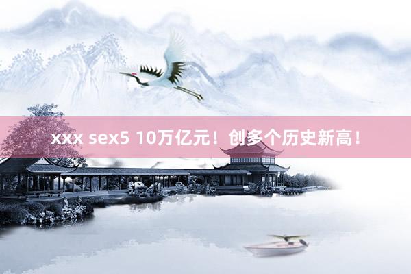 xxx sex5 10万亿元！创多个历史新高！