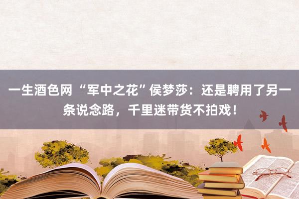 一生酒色网 “军中之花”侯梦莎：还是聘用了另一条说念路，千里迷带货不拍戏！