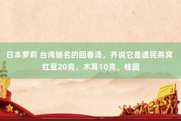 日本萝莉 台湾驰名的回春汤，齐说它是遗民燕窝 红豆20克、木耳10克、桂圆