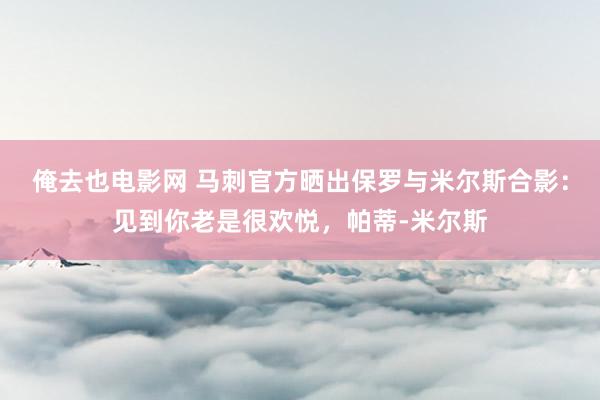 俺去也电影网 马刺官方晒出保罗与米尔斯合影：见到你老是很欢悦，帕蒂-米尔斯