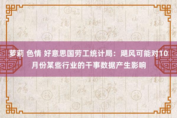 萝莉 色情 好意思国劳工统计局：飓风可能对10月份某些行业的干事数据产生影响