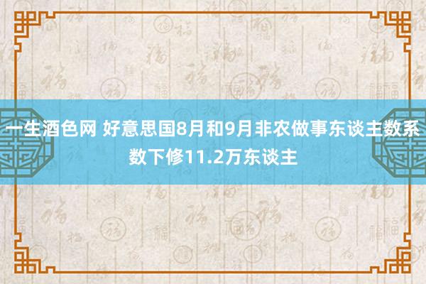 一生酒色网 好意思国8月和9月非农做事东谈主数系数下修11.2万东谈主