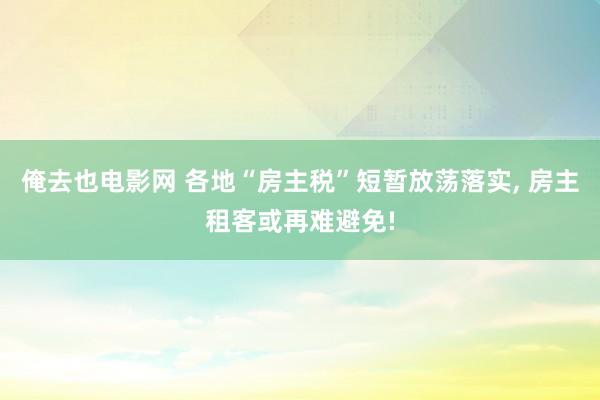 俺去也电影网 各地“房主税”短暂放荡落实， 房主租客或再难避免!