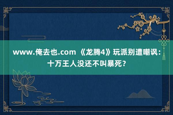 www.俺去也.com 《龙腾4》玩派别遭嘲讽：十万王人没还不叫暴死？