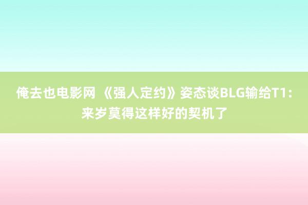 俺去也电影网 《强人定约》姿态谈BLG输给T1:来岁莫得这样好的契机了