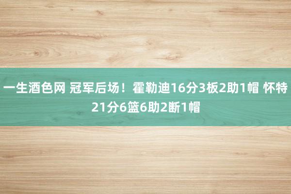 一生酒色网 冠军后场！霍勒迪16分3板2助1帽 怀特21分6篮6助2断1帽