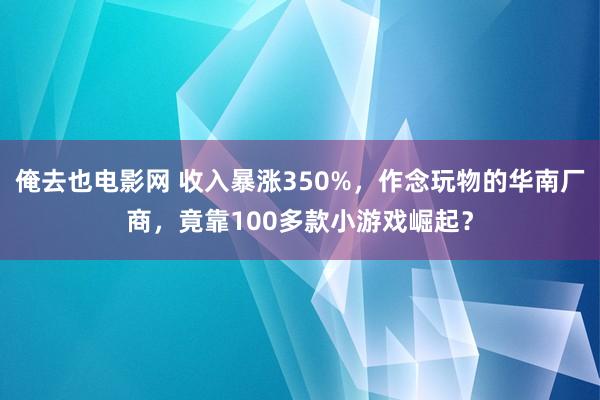 俺去也电影网 收入暴涨350%，作念玩物的华南厂商，竟靠100多款小游戏崛起？