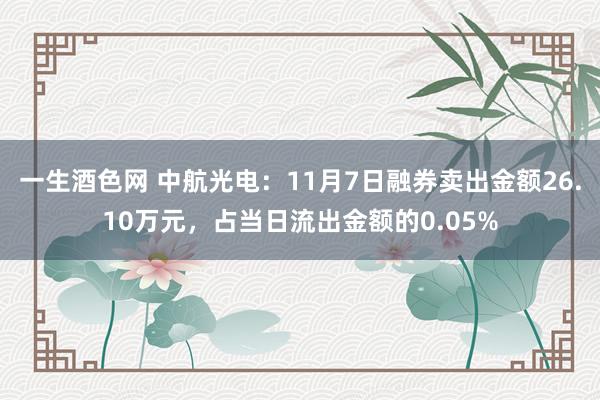 一生酒色网 中航光电：11月7日融券卖出金额26.10万元，占当日流出金额的0.05%