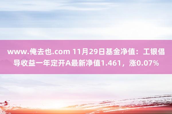 www.俺去也.com 11月29日基金净值：工银倡导收益一年定开A最新净值1.461，涨0.07%