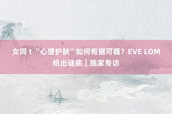 女同 t “心理护肤”如何有据可循？EVE LOM给出谜底｜独家专访