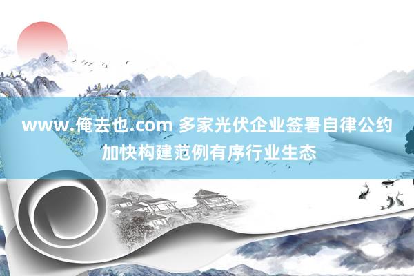 www.俺去也.com 多家光伏企业签署自律公约 加快构建范例有序行业生态