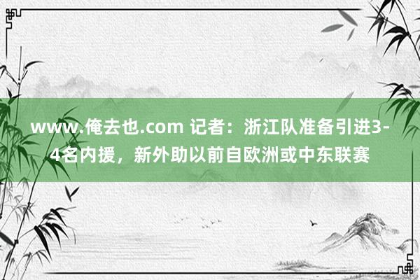 www.俺去也.com 记者：浙江队准备引进3-4名内援，新外助以前自欧洲或中东联赛