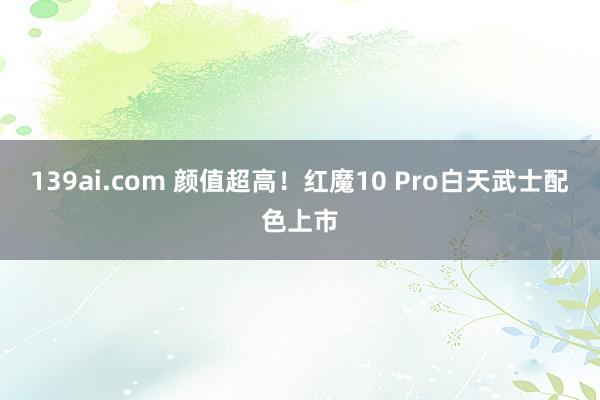 139ai.com 颜值超高！红魔10 Pro白天武士配色上市