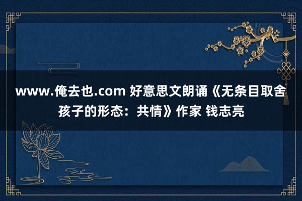 www.俺去也.com 好意思文朗诵《无条目取舍孩子的形态：共情》作家 钱志亮