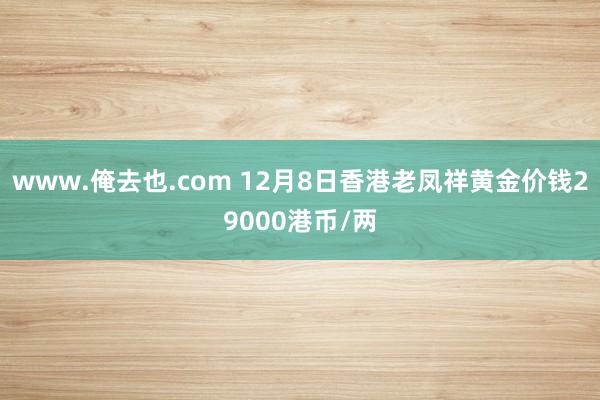 www.俺去也.com 12月8日香港老凤祥黄金价钱29000港币/两