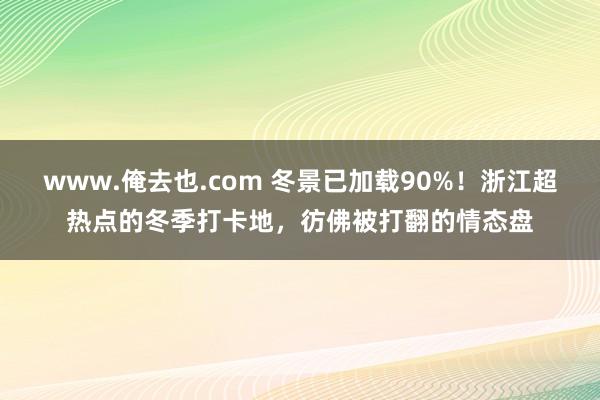 www.俺去也.com 冬景已加载90%！浙江超热点的冬季打卡地，彷佛被打翻的情态盘