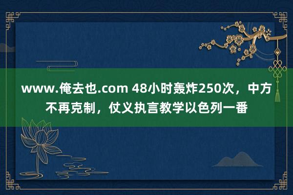 www.俺去也.com 48小时轰炸250次，中方不再克制，仗义执言教学以色列一番