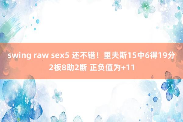 swing raw sex5 还不错！里夫斯15中6得19分2板8助2断 正负值为+11