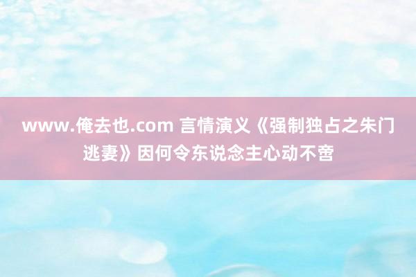 www.俺去也.com 言情演义《强制独占之朱门逃妻》因何令东说念主心动不啻