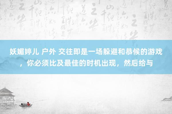 妖媚婷儿 户外 交往即是一场躲避和恭候的游戏，你必须比及最佳的时机出现，然后给与