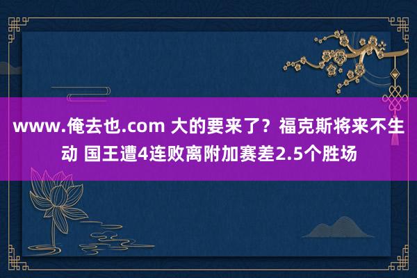 www.俺去也.com 大的要来了？福克斯将来不生动 国王遭4连败离附加赛差2.5个胜场