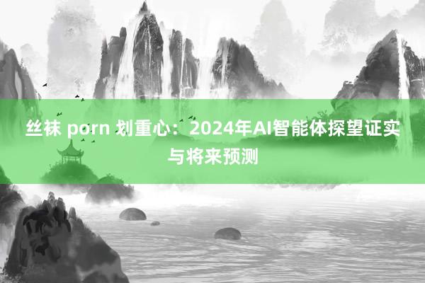 丝袜 porn 划重心：2024年AI智能体探望证实与将来预测