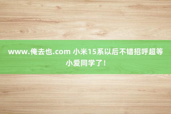 www.俺去也.com 小米15系以后不错招呼超等小爱同学了！