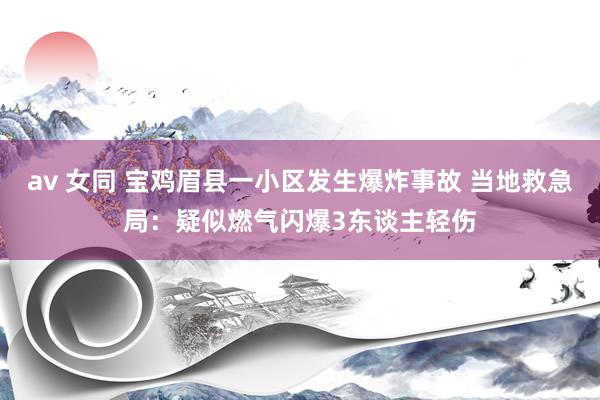 av 女同 宝鸡眉县一小区发生爆炸事故 当地救急局：疑似燃气闪爆3东谈主轻伤